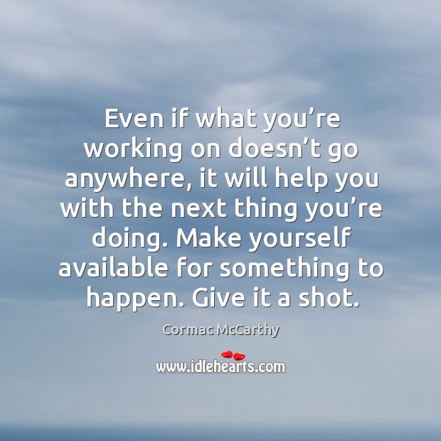 Even if what you’re working on doesn’t go anywhere, it will help you with the next thing you’re doing. Cormac McCarthy Picture Quote
