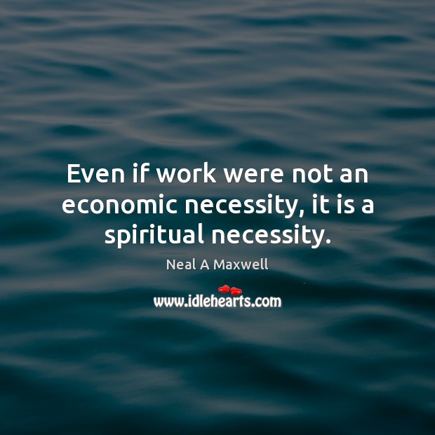 Even if work were not an economic necessity, it is a spiritual necessity. Image