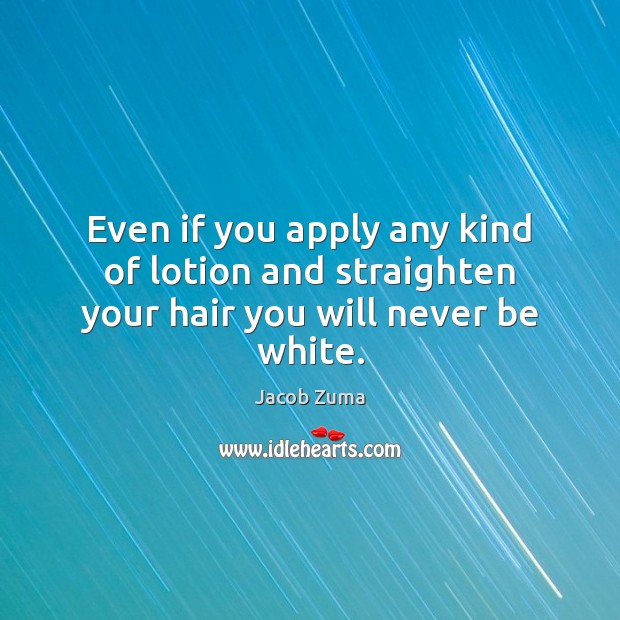 Even if you apply any kind of lotion and straighten your hair you will never be white. Jacob Zuma Picture Quote