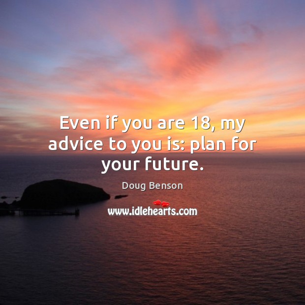 Even if you are 18, my advice to you is: plan for your future. Image