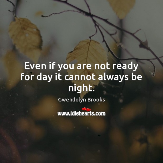 Even if you are not ready for day it cannot always be night. Gwendolyn Brooks Picture Quote