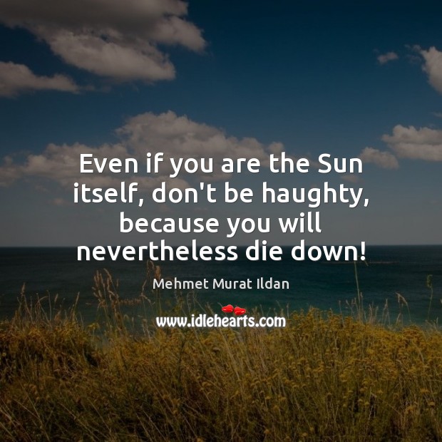 Even if you are the Sun itself, don’t be haughty, because you will nevertheless die down! Image