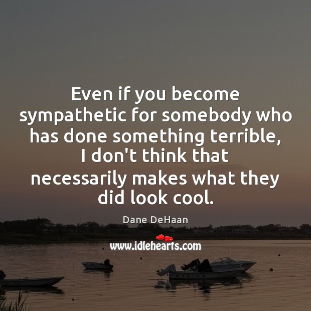 Even if you become sympathetic for somebody who has done something terrible, Dane DeHaan Picture Quote