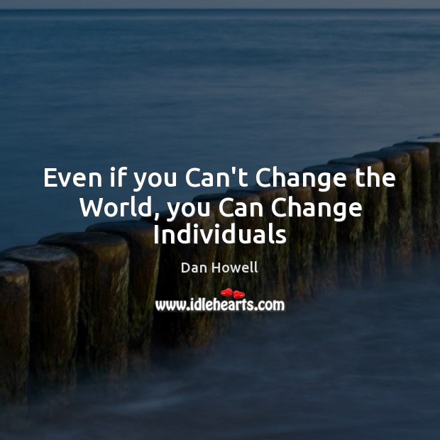 Even if you Can’t Change the World, you Can Change Individuals Dan Howell Picture Quote