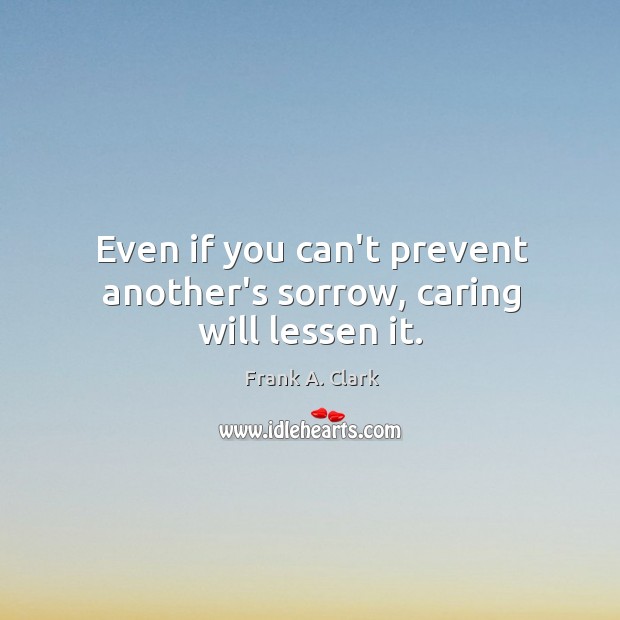 Even if you can’t prevent another’s sorrow, caring will lessen it. Frank A. Clark Picture Quote