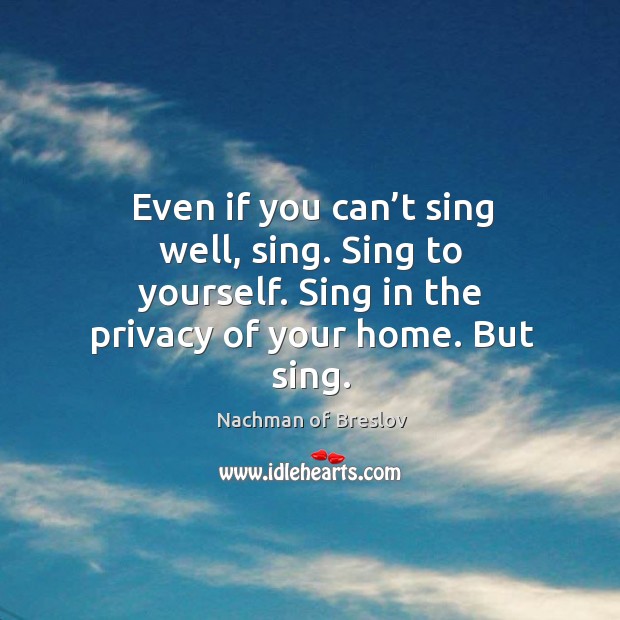 Even if you can’t sing well, sing. Sing to yourself. Sing in the privacy of your home. But sing. Image
