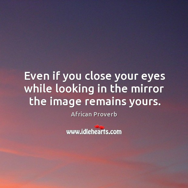 Even if you close your eyes while looking in the mirror the image remains yours. Image