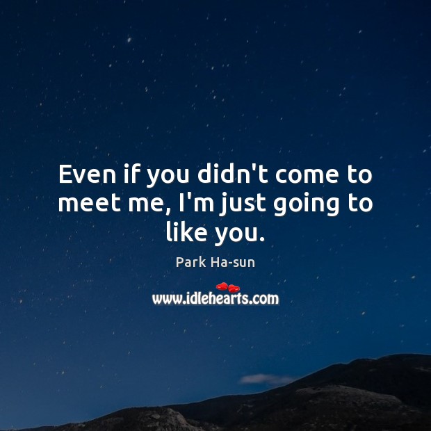 Even if you didn’t come to meet me, I’m just going to like you. Park Ha-sun Picture Quote