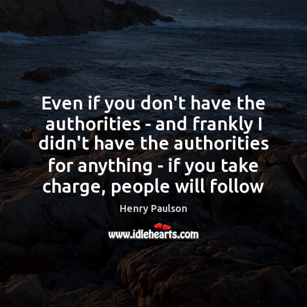 Even if you don’t have the authorities – and frankly I didn’t Henry Paulson Picture Quote