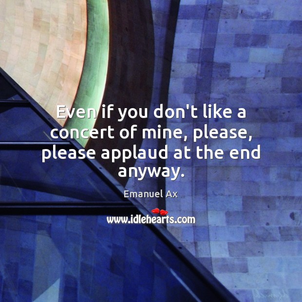 Even if you don’t like a concert of mine, please, please applaud at the end anyway. Emanuel Ax Picture Quote