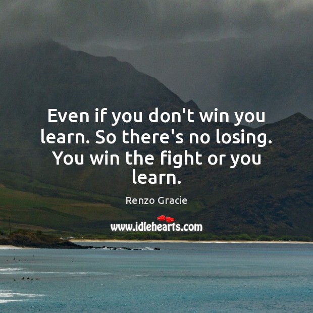 Even if you don’t win you learn. So there’s no losing. You win the fight or you learn. Renzo Gracie Picture Quote