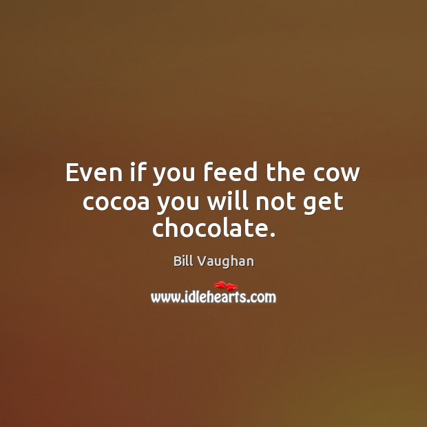 Even if you feed the cow cocoa you will not get chocolate. Bill Vaughan Picture Quote
