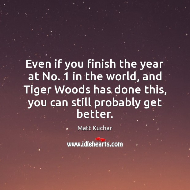 Even if you finish the year at No. 1 in the world, and Matt Kuchar Picture Quote