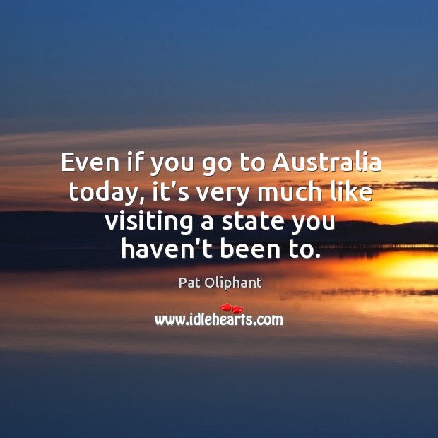 Even if you go to australia today, it’s very much like visiting a state you haven’t been to. Pat Oliphant Picture Quote