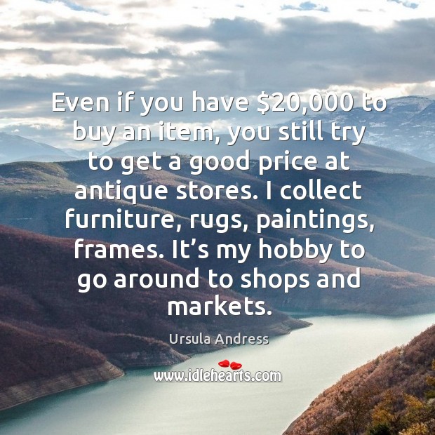 Even if you have $20,000 to buy an item, you still try to get a good price at antique stores. Ursula Andress Picture Quote