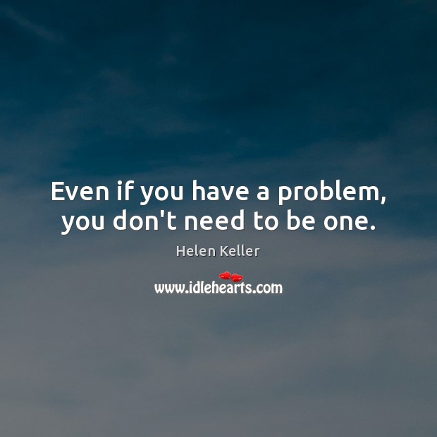Even if you have a problem, you don’t need to be one. Helen Keller Picture Quote
