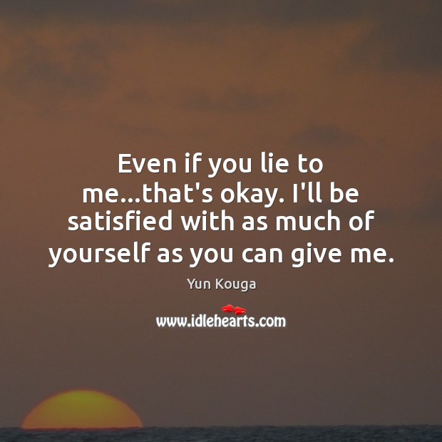 Even if you lie to me…that’s okay. I’ll be satisfied with 