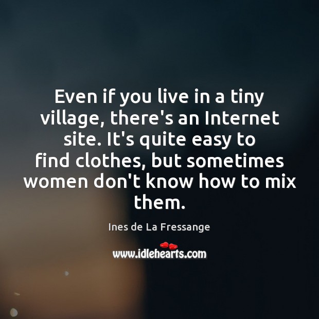 Even if you live in a tiny village, there’s an Internet site. Ines de La Fressange Picture Quote