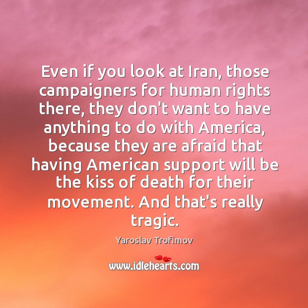 Even if you look at Iran, those campaigners for human rights there, Yaroslav Trofimov Picture Quote