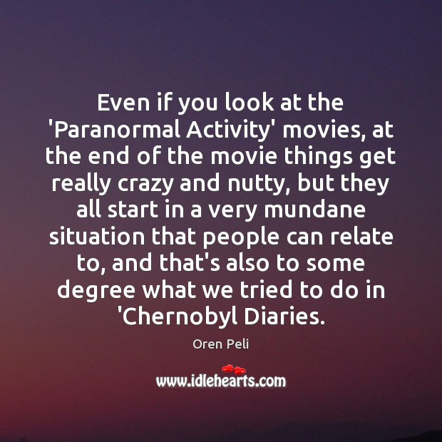 Even if you look at the ‘Paranormal Activity’ movies, at the end Oren Peli Picture Quote