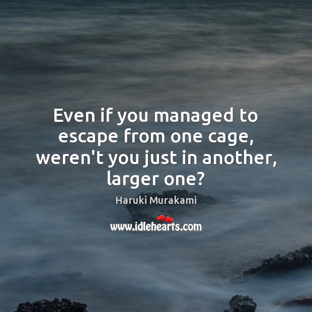 Even if you managed to escape from one cage, weren’t you just in another, larger one? Haruki Murakami Picture Quote