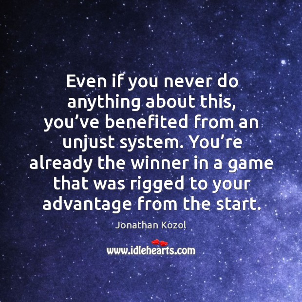 Even if you never do anything about this, you’ve benefited from an unjust system. Jonathan Kozol Picture Quote