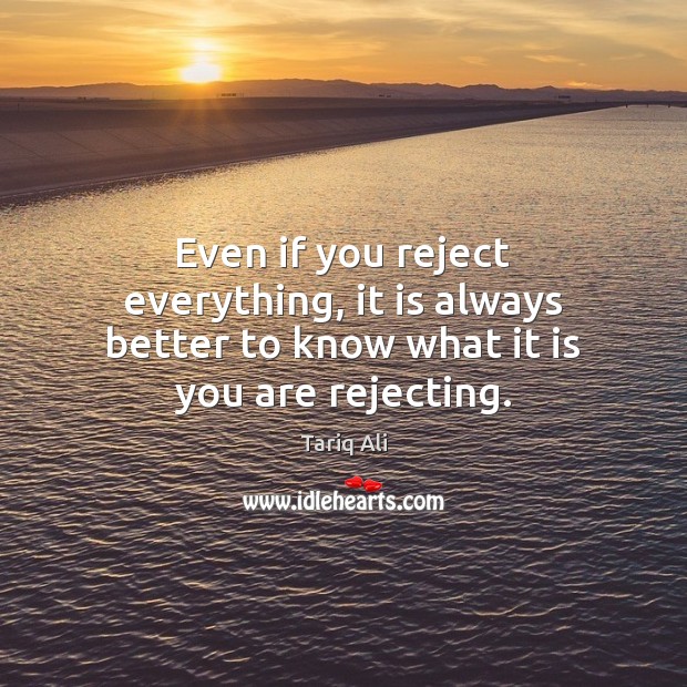 Even if you reject everything, it is always better to know what it is you are rejecting. Tariq Ali Picture Quote