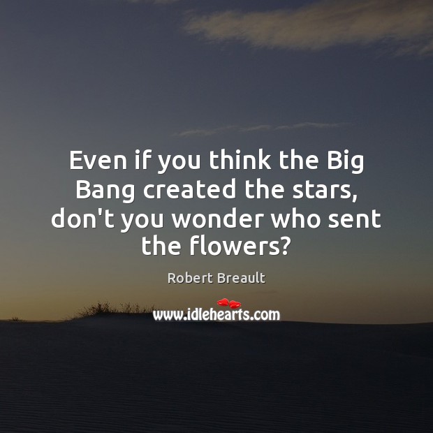Even if you think the Big Bang created the stars, don’t you wonder who sent the flowers? Image