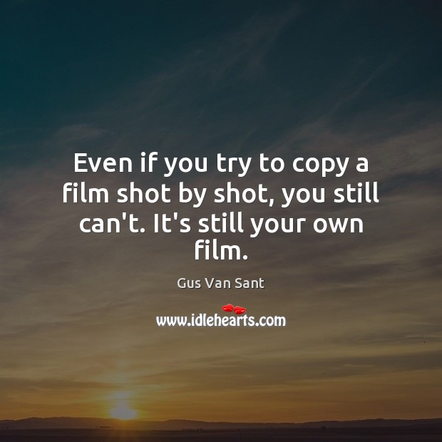 Even if you try to copy a film shot by shot, you still can’t. It’s still your own film. Gus Van Sant Picture Quote
