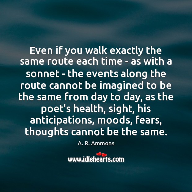 Even if you walk exactly the same route each time – as A. R. Ammons Picture Quote