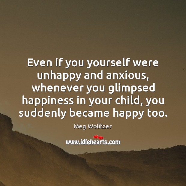 Even if you yourself were unhappy and anxious, whenever you glimpsed happiness Meg Wolitzer Picture Quote