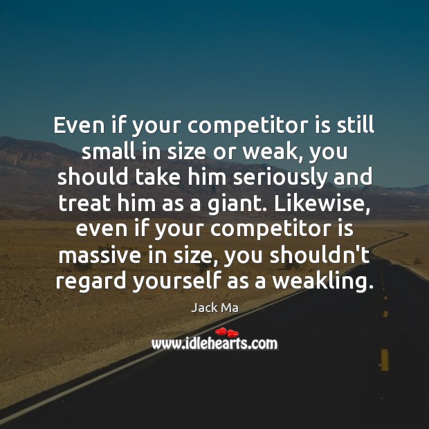 Even if your competitor is still small in size or weak, you Jack Ma Picture Quote