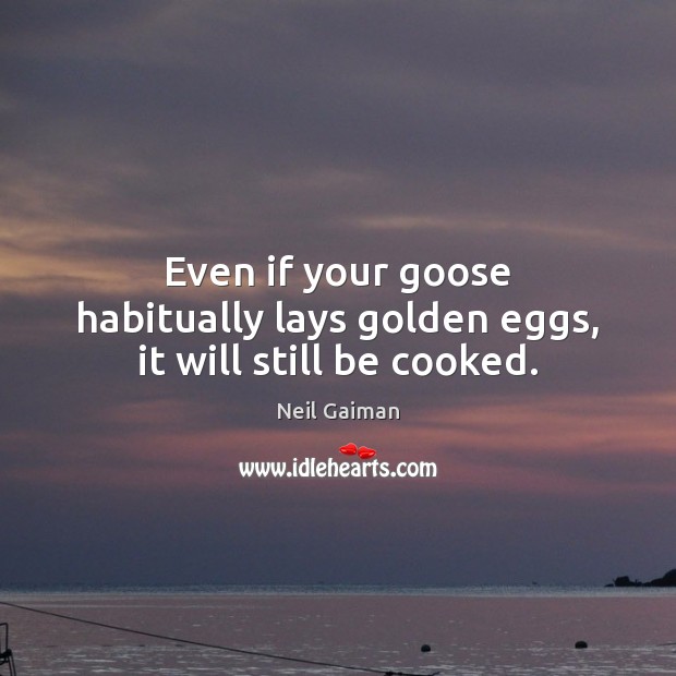 Even if your goose habitually lays golden eggs, it will still be cooked. Image