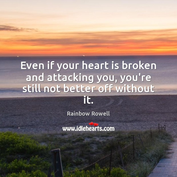 Even if your heart is broken and attacking you, you’re still not better off without it. Rainbow Rowell Picture Quote