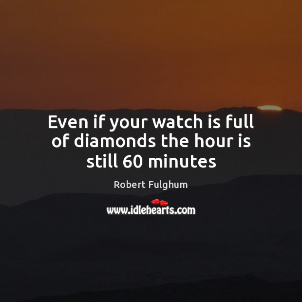 Even if your watch is full of diamonds the hour is still 60 minutes Robert Fulghum Picture Quote