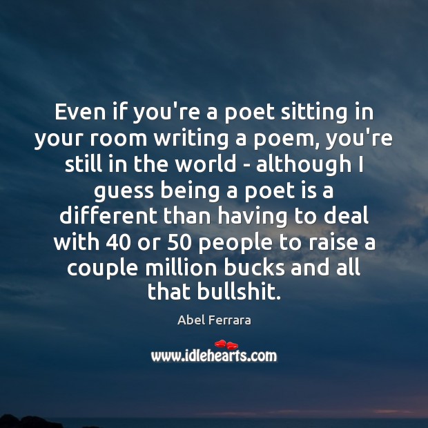 Even if you’re a poet sitting in your room writing a poem, Abel Ferrara Picture Quote