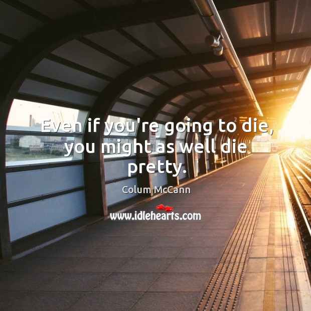 Even if you’re going to die, you might as well die pretty. Colum McCann Picture Quote