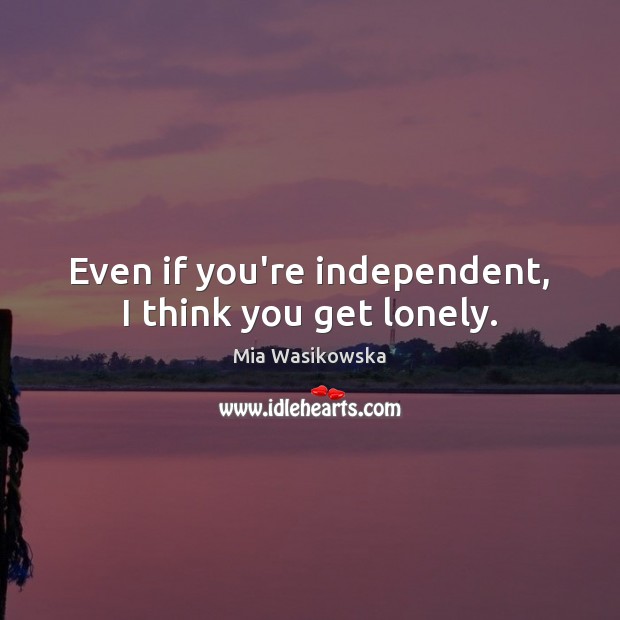 Even if you’re independent, I think you get lonely. Mia Wasikowska Picture Quote
