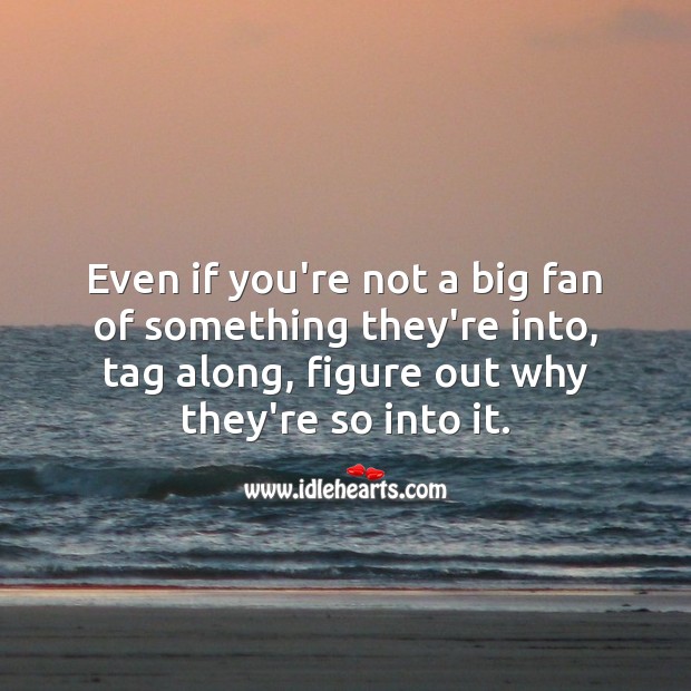 Even if you’re not a big fan of something they’re into, tag along, figure out why they’re so into it. Image