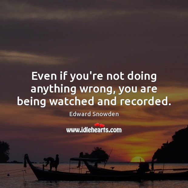 Even if you’re not doing anything wrong, you are being watched and recorded. Edward Snowden Picture Quote