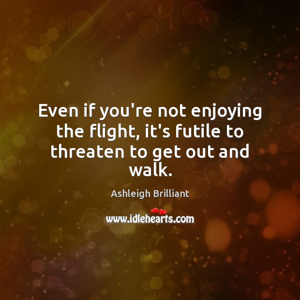 Even if you’re not enjoying the flight, it’s futile to threaten to get out and walk. Ashleigh Brilliant Picture Quote