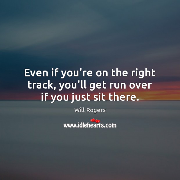 Even if you’re on the right track, you’ll get run over if you just sit there. Image
