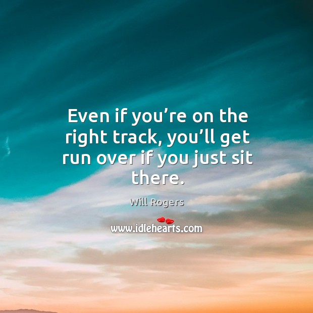 Even if you’re on the right track, you’ll get run over if you just sit there. Will Rogers Picture Quote