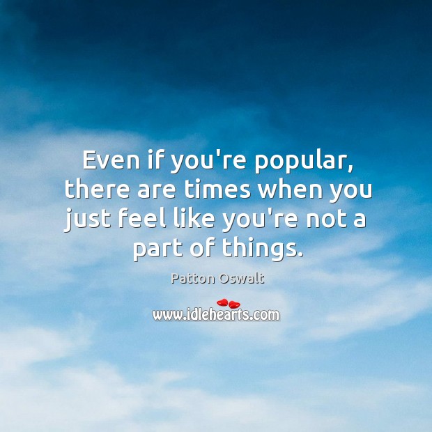 Even if you’re popular, there are times when you just feel like Patton Oswalt Picture Quote