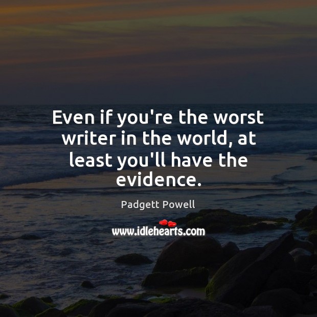 Even if you’re the worst writer in the world, at least you’ll have the evidence. Padgett Powell Picture Quote