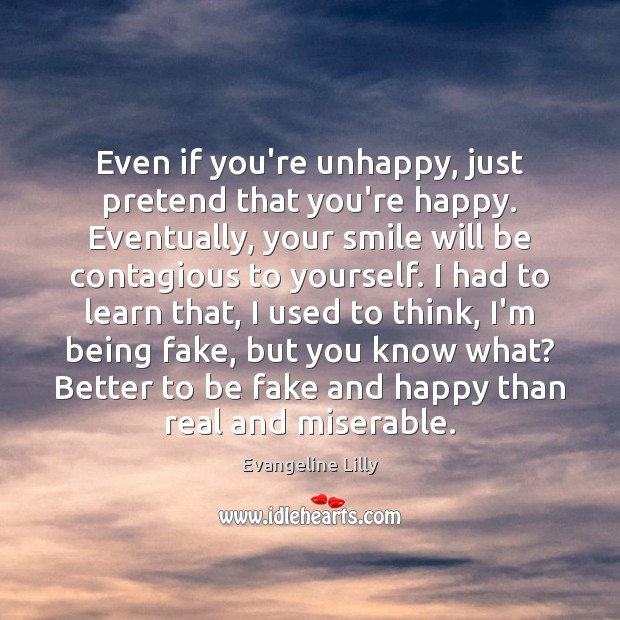 Even if you’re unhappy, just pretend that you’re happy. Eventually, your smile Evangeline Lilly Picture Quote