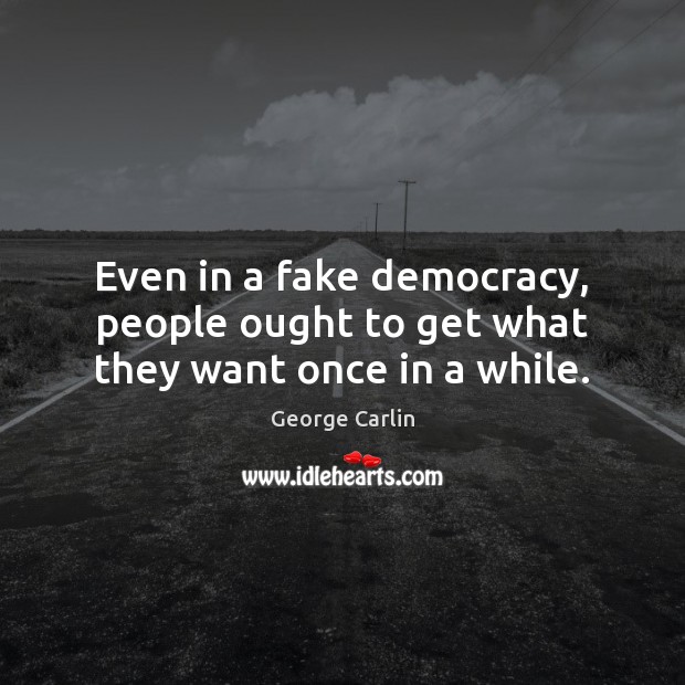 Even in a fake democracy, people ought to get what they want once in a while. George Carlin Picture Quote