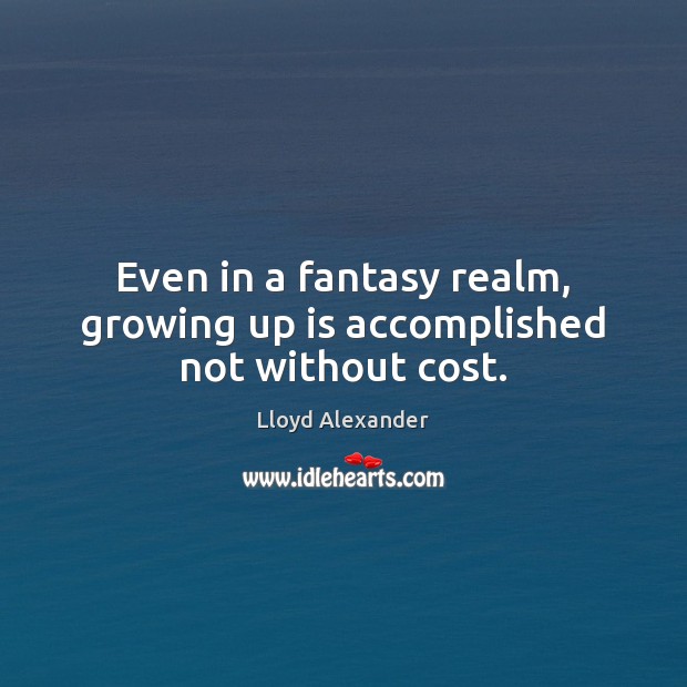 Even in a fantasy realm, growing up is accomplished not without cost. Lloyd Alexander Picture Quote
