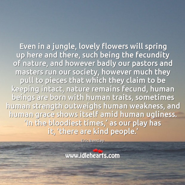 Even in a jungle, lovely flowers will spring up here and there, Eric Bentley Picture Quote