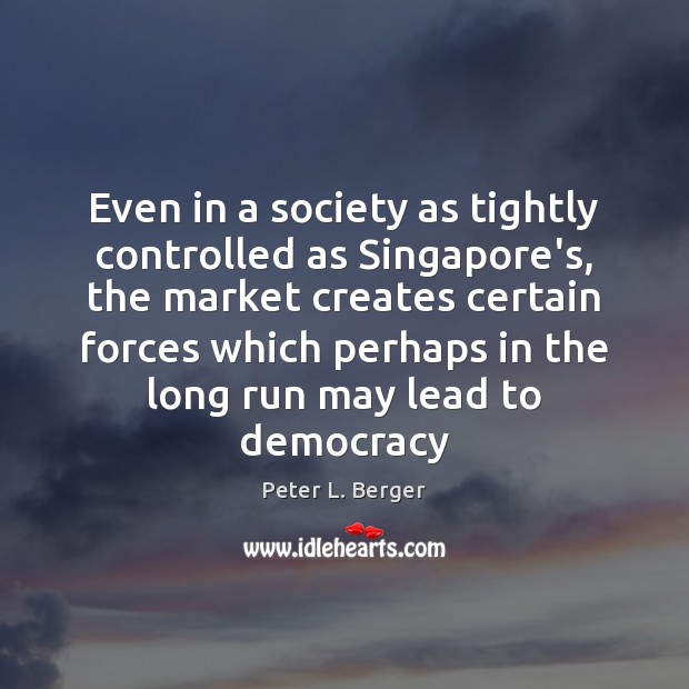 Even in a society as tightly controlled as Singapore’s, the market creates Peter L. Berger Picture Quote